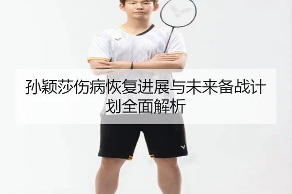 孙颖莎伤病恢复进展与未来备战计划全面解析